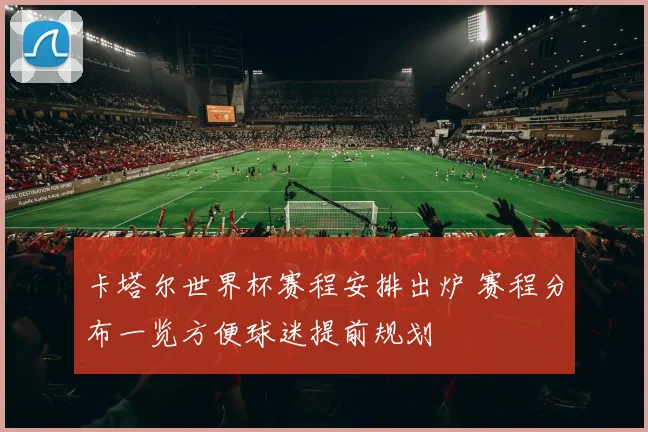 卡塔尔世界杯赛程安排出炉 赛程分布一览方便球迷提前规划