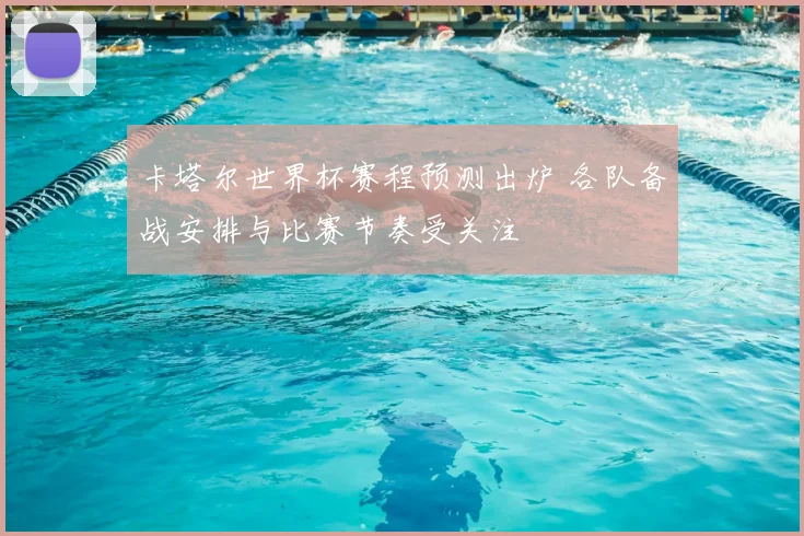 卡塔尔世界杯赛程预测出炉 各队备战安排与比赛节奏受关注