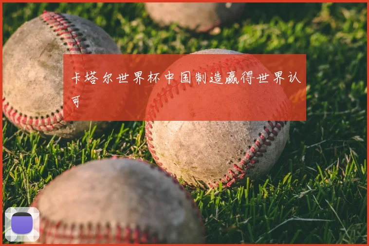 卡塔尔世界杯中国制造赢得世界认可