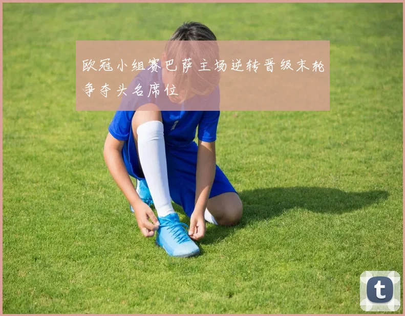 欧冠小组赛巴萨主场逆转晋级末轮争夺头名席位