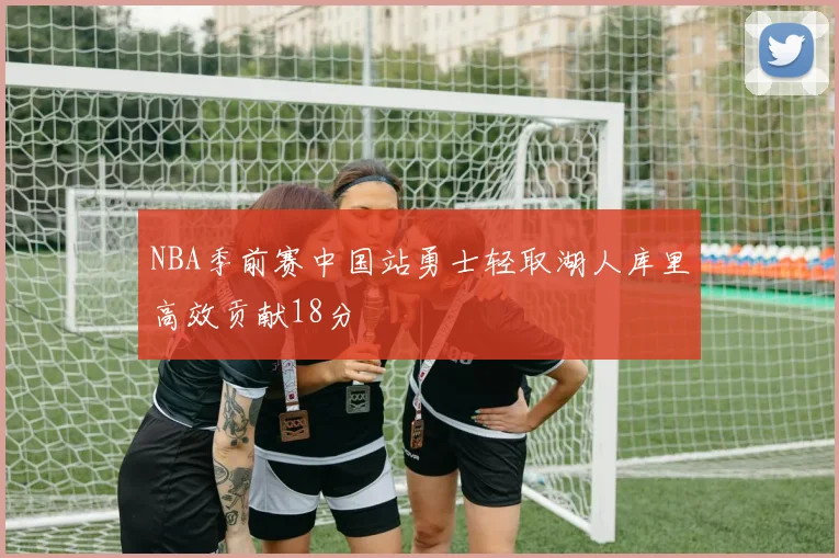 NBA季前赛中国站勇士轻取湖人库里高效贡献18分