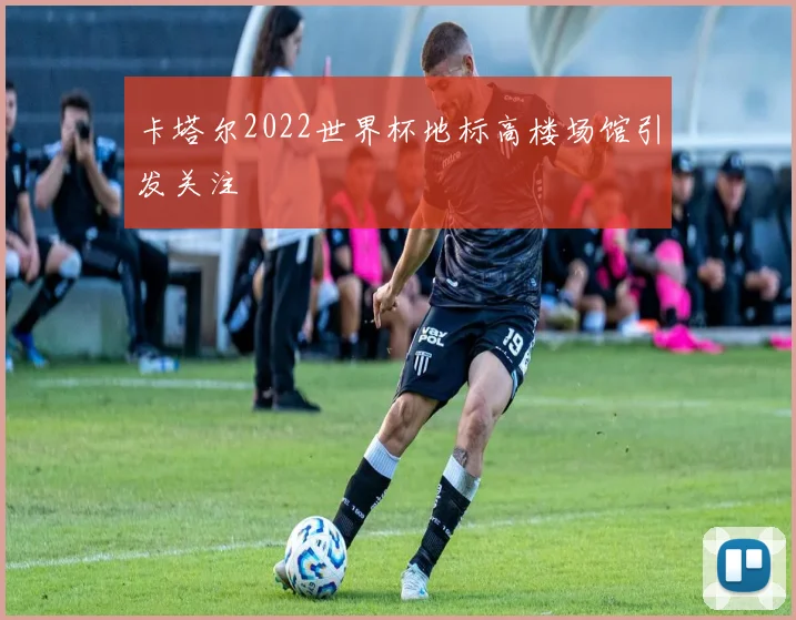 卡塔尔2022世界杯地标高楼场馆引发关注