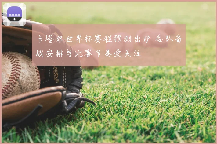 卡塔尔世界杯赛程预测出炉 各队备战安排与比赛节奏受关注