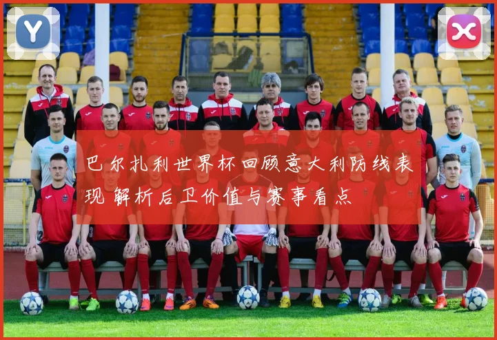 巴尔扎利世界杯回顾意大利防线表现 解析后卫价值与赛事看点