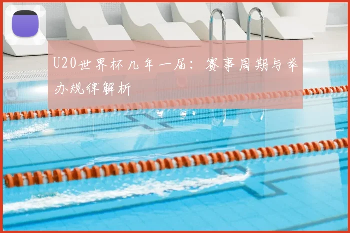 U20世界杯几年一届:赛事周期与举办规律解析