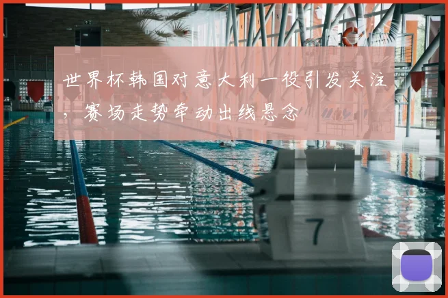 世界杯韩国对意大利一役引发关注,赛场走势牵动出线悬念