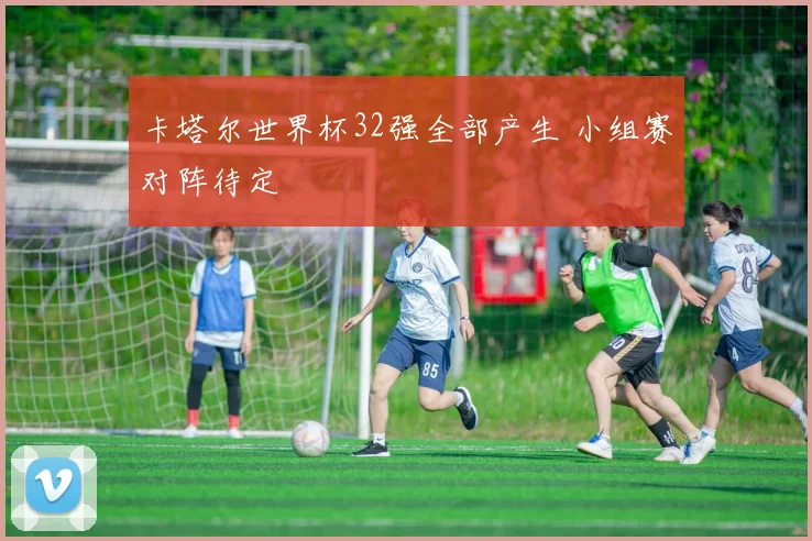 卡塔尔世界杯32强全部产生 小组赛对阵待定