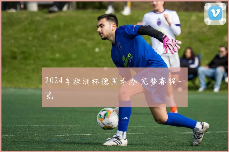 2024年欧洲杯德国举办 完整赛程一览