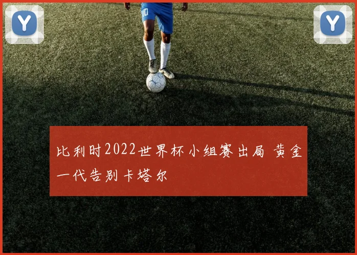 比利时2022世界杯小组赛出局 黄金一代告别卡塔尔