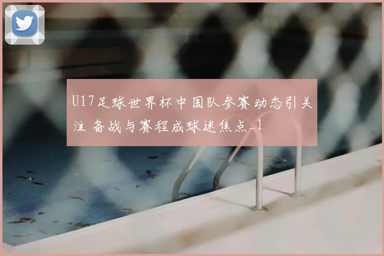 U17足球世界杯中国队参赛动态引关注 备战与赛程成球迷焦点_1