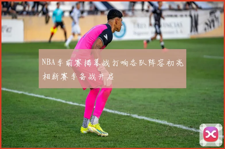 NBA季前赛揭幕战打响各队阵容初亮相新赛季备战开启