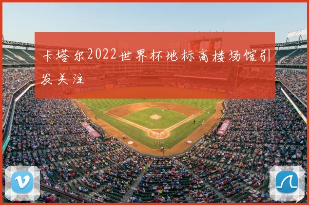 卡塔尔2022世界杯地标高楼场馆引发关注