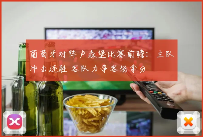 葡萄牙对阵卢森堡比赛前瞻：主队冲击连胜 客队力争客场拿分