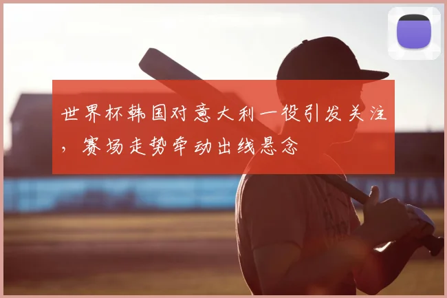 世界杯韩国对意大利一役引发关注,赛场走势牵动出线悬念