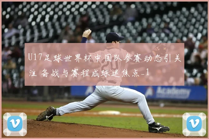 U17足球世界杯中国队参赛动态引关注 备战与赛程成球迷焦点_1