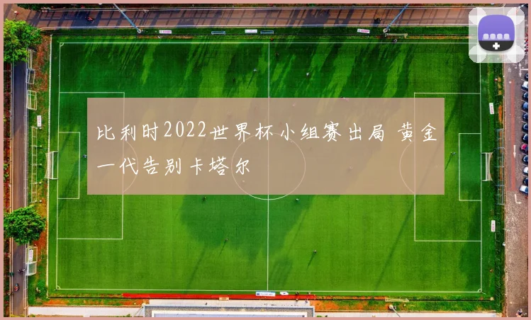 比利时2022世界杯小组赛出局 黄金一代告别卡塔尔