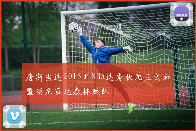 唐斯当选2015年NBA选秀状元正式加盟明尼苏达森林狼队