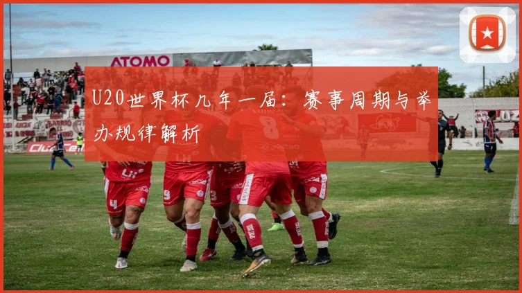 U20世界杯几年一届:赛事周期与举办规律解析