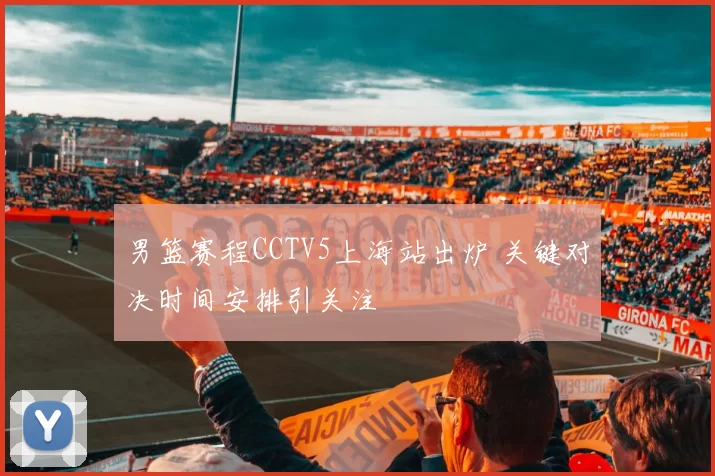 男篮赛程CCTV5上海站出炉 关键对决时间安排引关注