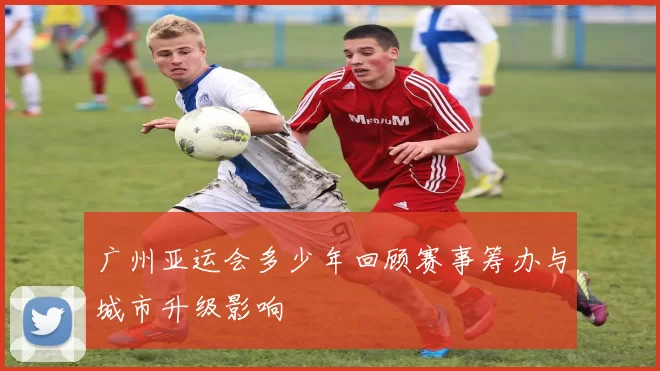 广州亚运会多少年回顾赛事筹办与城市升级影响
