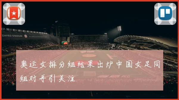 奥运女排分组结果出炉中国女足同组对手引关注