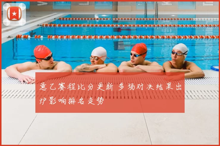 意乙赛程比分更新 多场对决结果出炉影响排名走势