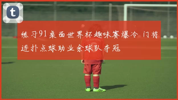 练习91桌面世界杯趣味赛爆冷 门将连扑点球助业余球队夺冠