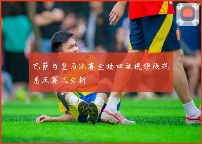 巴萨与皇马比赛全场回放视频线观看及赛况分析