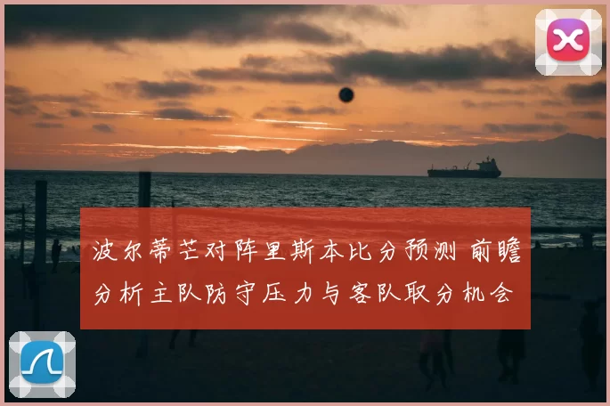波尔蒂芒对阵里斯本比分预测 前瞻分析主队防守压力与客队取分机会