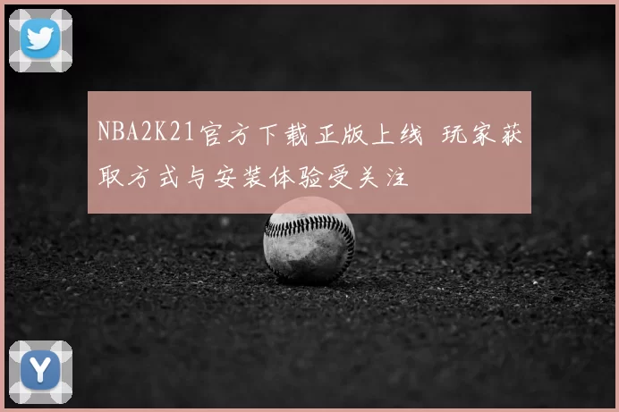 NBA2K21官方下载正版上线 玩家获取方式与安装体验受关注