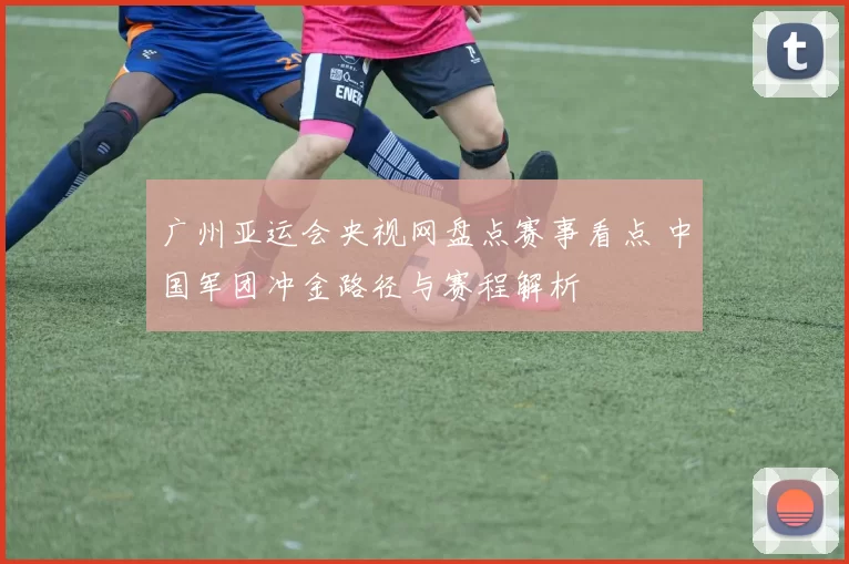 广州亚运会央视网盘点赛事看点 中国军团冲金路径与赛程解析