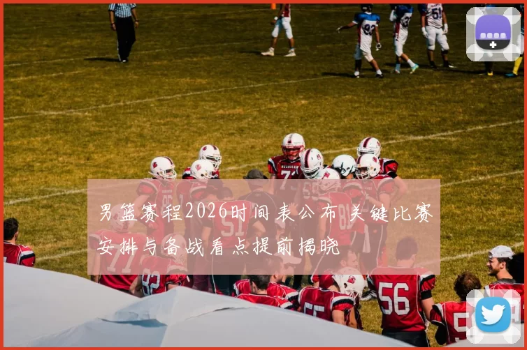 男篮赛程2026时间表公布 关键比赛安排与备战看点提前揭晓