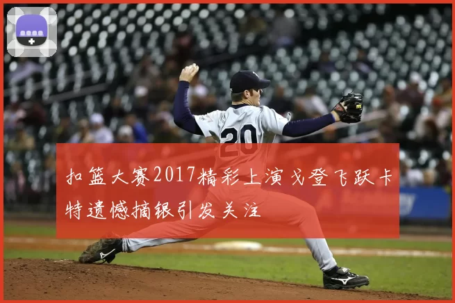 扣篮大赛2017精彩上演戈登飞跃卡特遗憾摘银引发关注