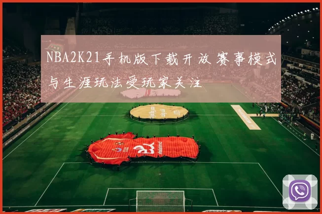 NBA2K21手机版下载开放 赛事模式与生涯玩法受玩家关注