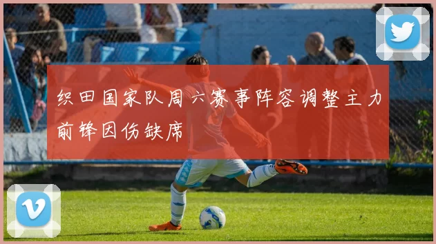 织田国家队周六赛事阵容调整主力前锋因伤缺席