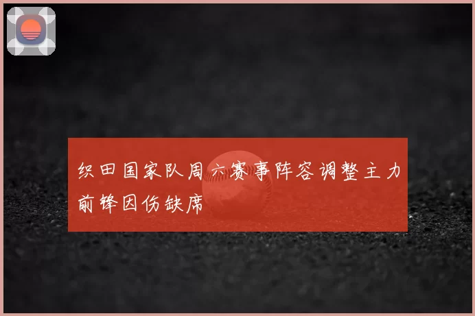 织田国家队周六赛事阵容调整主力前锋因伤缺席