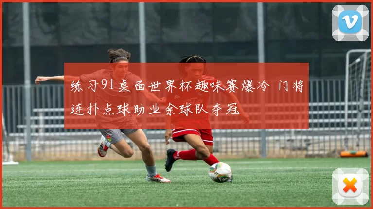 练习91桌面世界杯趣味赛爆冷 门将连扑点球助业余球队夺冠