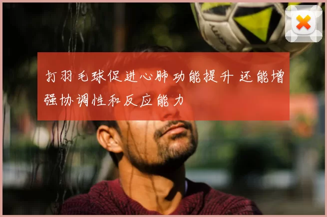 打羽毛球促进心肺功能提升 还能增强协调性和反应能力